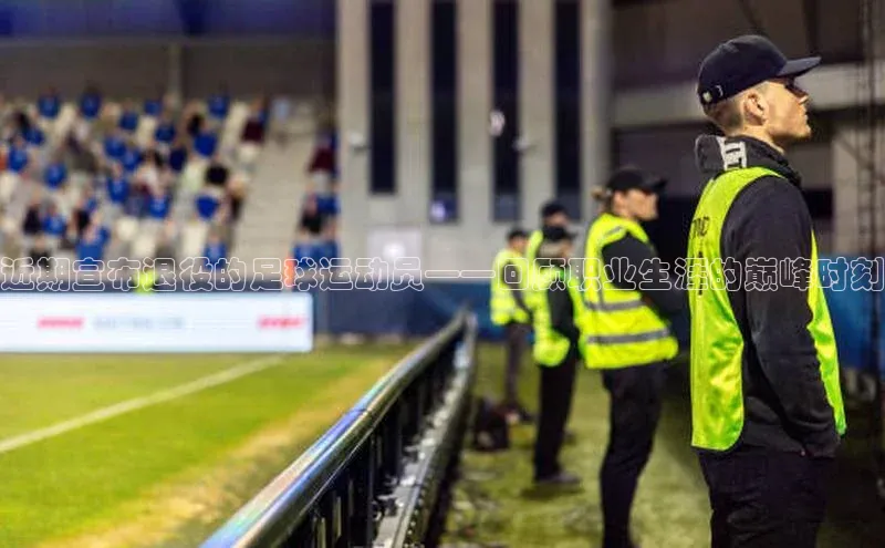 333体育综合百度手机输入法近期宣布退役的足球运动员——回顾职业生涯的巅峰时刻