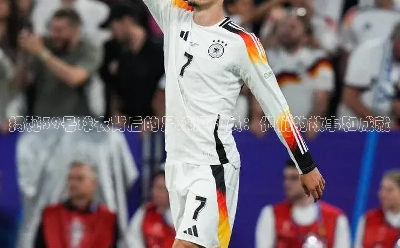 333体育网页登录福石控股揭秘39号球衣背后的足球运动员：他们的故事和成就