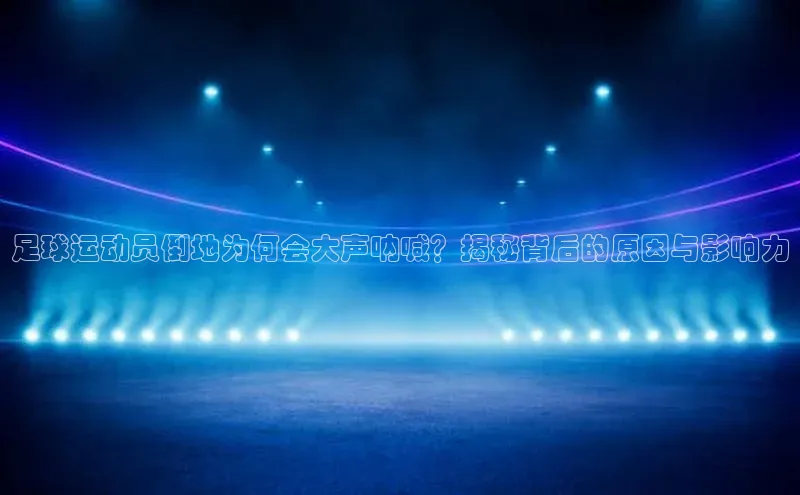 333体育官网入口百度教育足球运动员倒地为何会大声呐喊？揭秘背后的原因与影响力