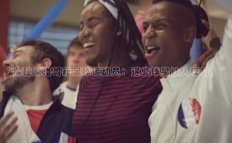 333体育改成3377了吗百度手机卫士“探秘摩洛哥籍足球运动员：这些球星让人瞩目！”