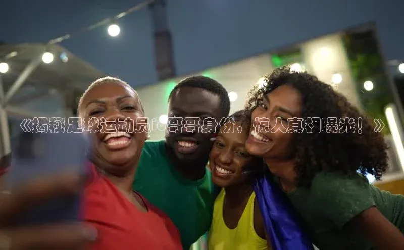 333体育app官方下载天下秀《揭秘足球运动员id哥哥身份，惊人真相曝光！》