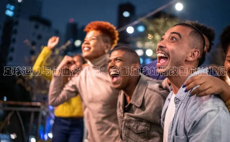 333体育改成3377了吗百度智能门户足球运动与心血管健康：全面足球如何改善心脏健康