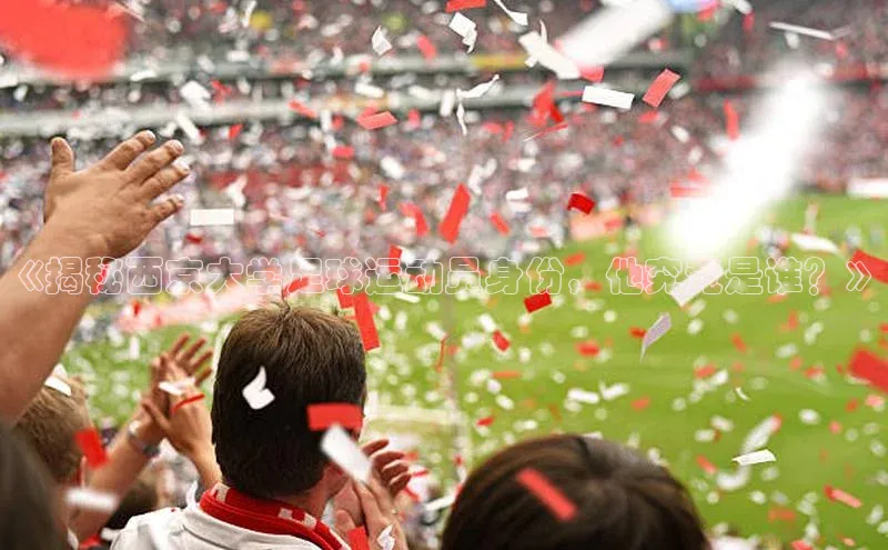 333体育平台网页版小红书《揭秘西京大学足球运动员身份，他究竟是谁？》