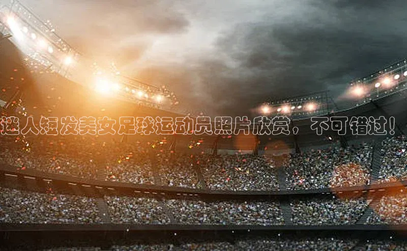 333体育投注网站观星盘迷人短发美女足球运动员照片欣赏，不可错过！