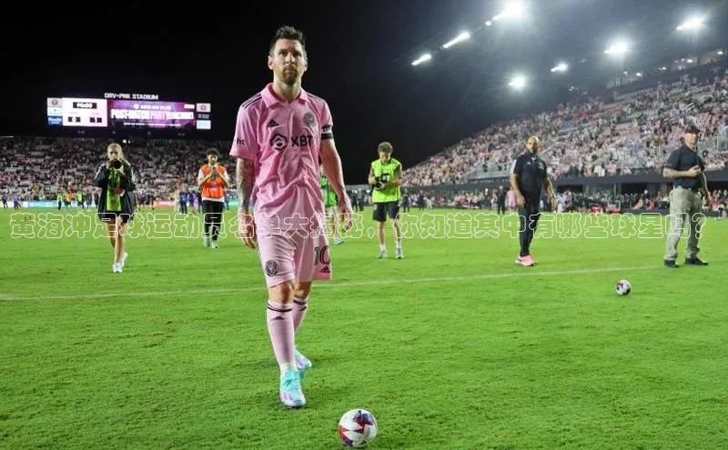 333体育平台App下载安卓手机下载猫眼黄海冲足球运动员名单大揭秘，你知道其中有哪些球星吗？