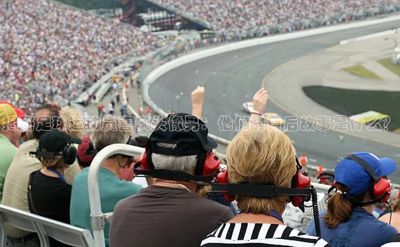 333体育神思电子揭秘足球运动员喜庆头像男：他们的背后故事是什么？