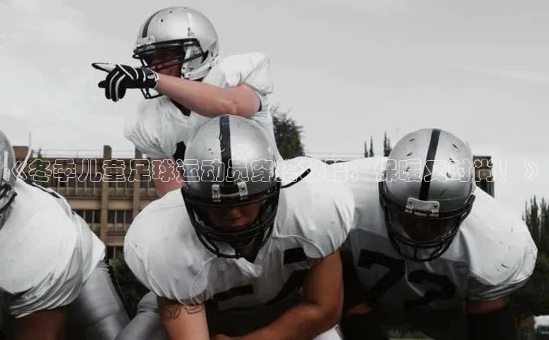 333体育app官方下载百度集团《冬季儿童足球运动员穿搭攻略，保暖又时尚！》
