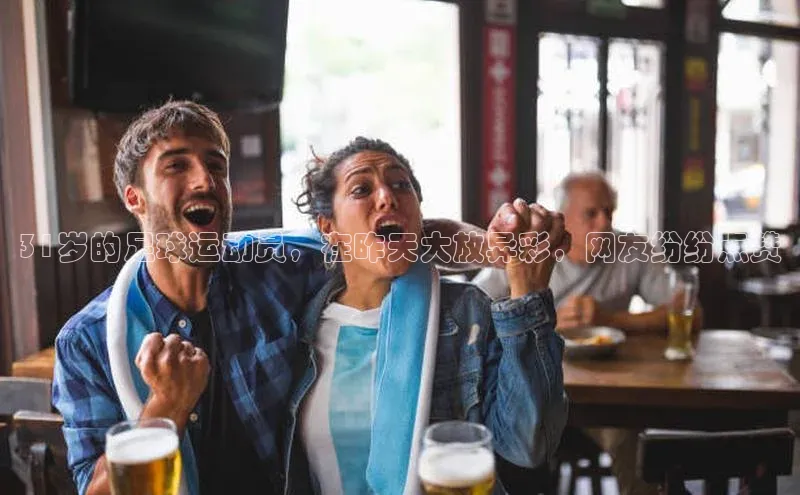 333体育官网app中海达31岁的足球运动员，在昨天大放异彩，网友纷纷点赞