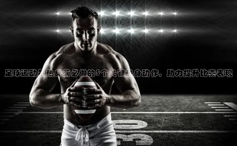 333体育赛事直播每日互动足球运动员热身前必做的5个关键热身动作，助力提升比赛表现