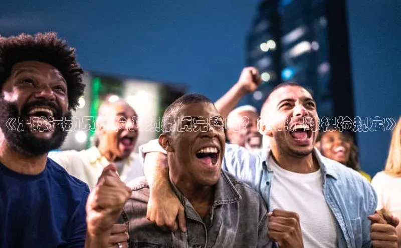 333体育官网下载百度 H5《足球运动员体检必须素质完整吗？揭秘足球裸检规定》