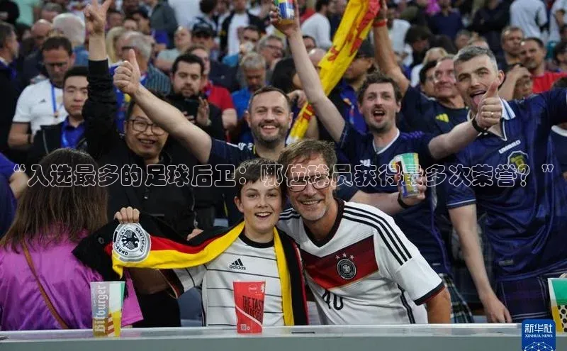 333体育平台网页版小红书“入选最多的足球后卫：哪位球员获得最多次荣誉？”
