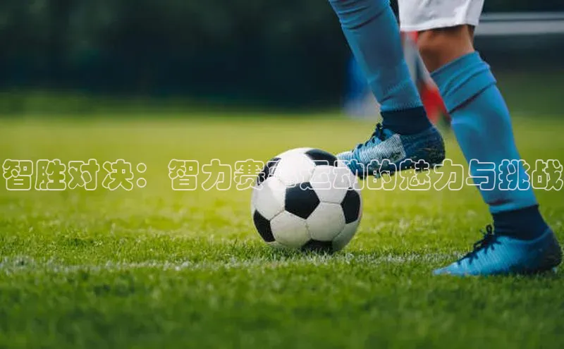 333体育平台网页版小红书智胜对决：智力赛事运动的魅力与挑战