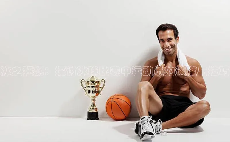 333体育平台官网雷柏科技冰之狂飙：探讨冰球比赛中运动员的速度与技巧