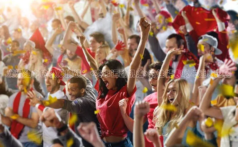 333体育平台网页版小红书润滑油中的极限挑战：<赛事运动机油>的性能表现与适用范围