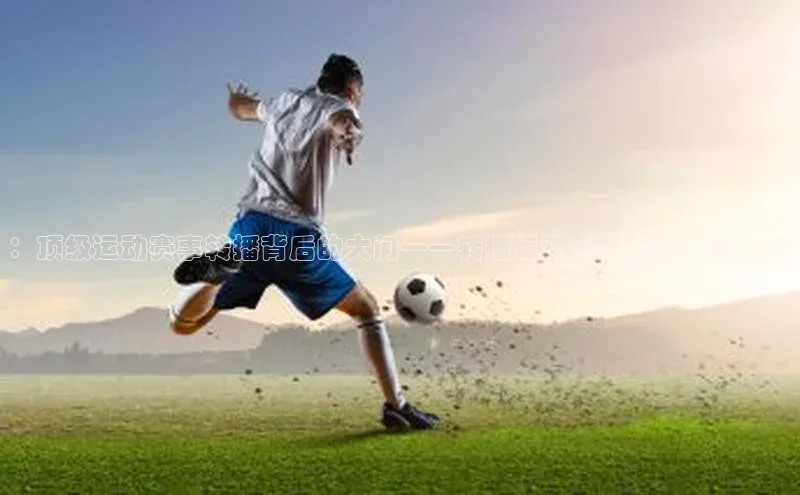 333体育百度健康：顶级运动赛事转播背后的大门——转播运动赛事的经济分析与