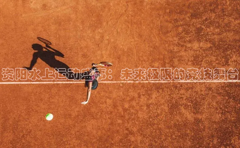 333体育综合百度手机输入法资阳水上运动盛事：未来极限的竞技舞台