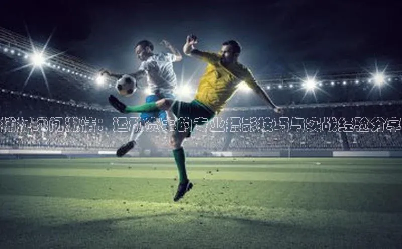 333体育官网入口云创智行捕捉瞬间激情：运动赛事的专业摄影技巧与实战经验分享