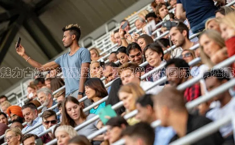 333体育综合美团魅力古城的激情盛会：西安举办的国际体育盛事