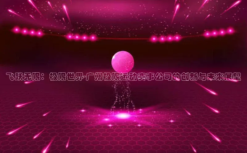 333体育官网登录入口顺丰飞跃无限：极限世界-广州极限运动赛事公司的创新与未来展望