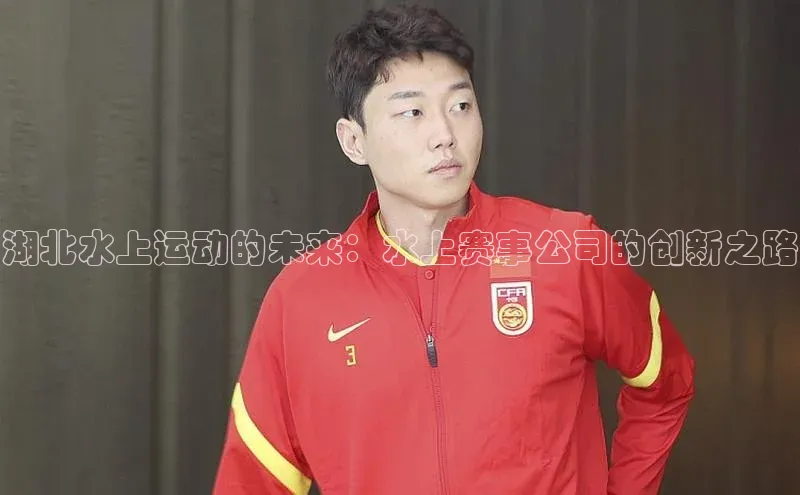 湖北水上运动的未来：水上赛事公司的创新之路