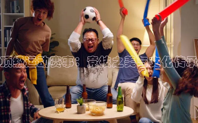 顶级运动赛事：竞技之美与文化传承