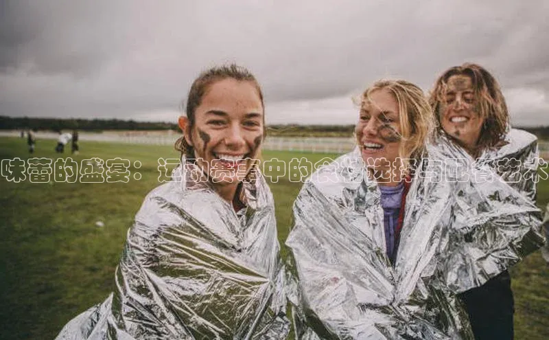 味蕾的盛宴：运动赛事中的食材选择与配餐艺术