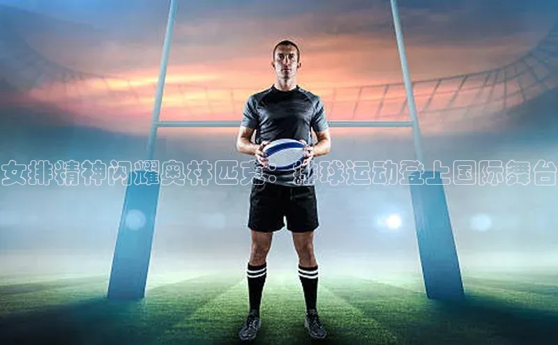 女排精神闪耀奥林匹克：排球运动登上国际舞台