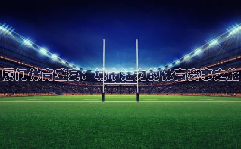 厦门体育盛宴：城市活力的体育赛事之旅