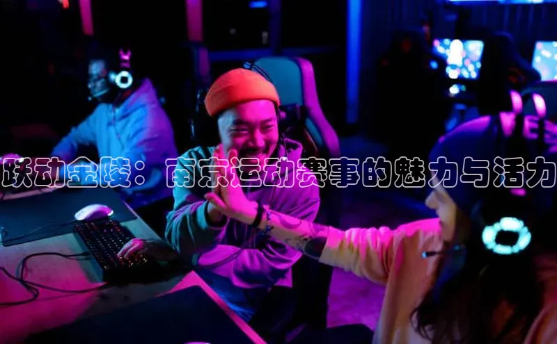 跃动金陵：南京运动赛事的魅力与活力