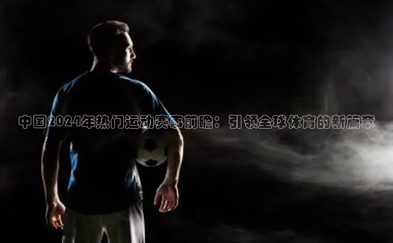 中国2024年热门运动赛事前瞻：引领全球体育的新篇章