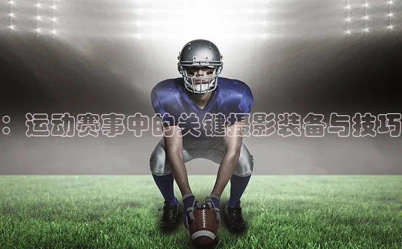：运动赛事中的关键摄影装备与技巧