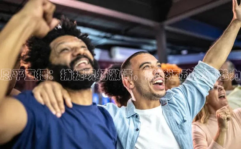 恩平直播：捕捉现场激情，感受运动赛事魅力