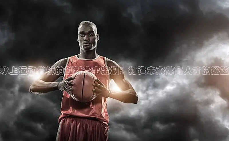 水上运动学校的创新赛事策划：打造未来体育人才的摇篮