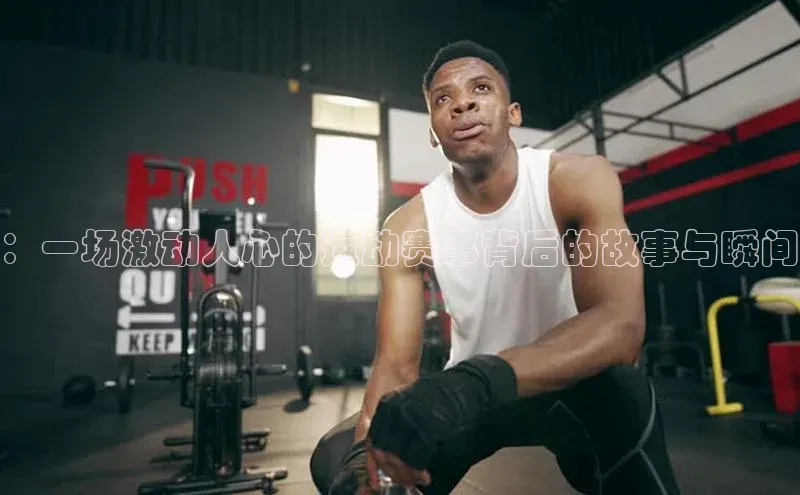 ：一场激动人心的运动赛事背后的故事与瞬间