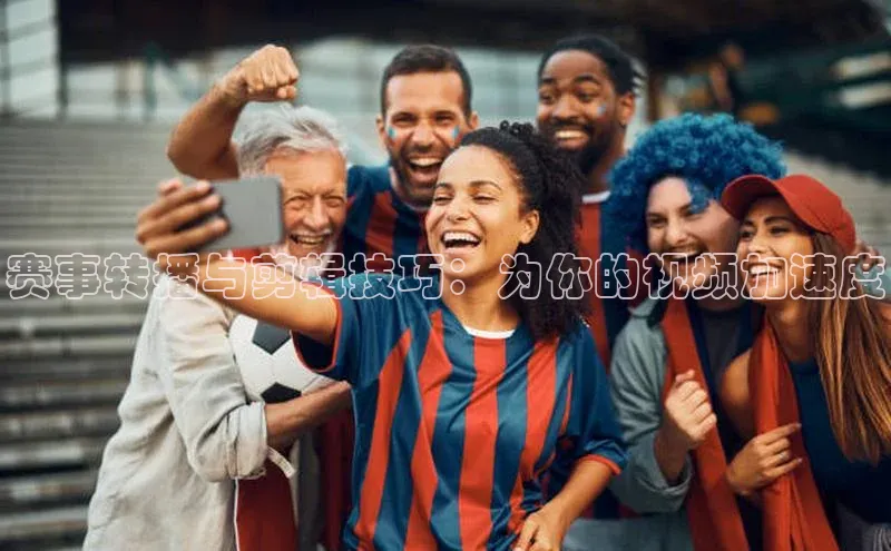 赛事转播与剪辑技巧：为你的视频加速度