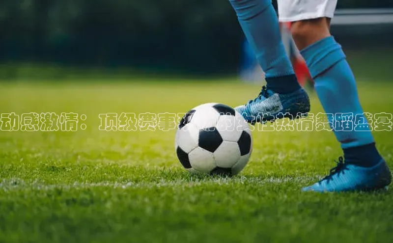 动感激情：顶级赛事现场的女性热情舞蹈盛宴