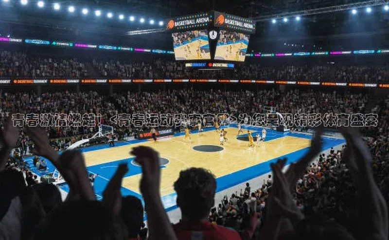 青春激情燃起！<青春运动赛事官网>为您呈现精彩体育盛宴