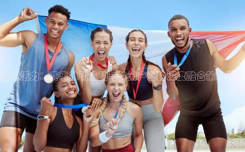 激发活力：赛事推动运动与休闲产业的深度融合策略探讨