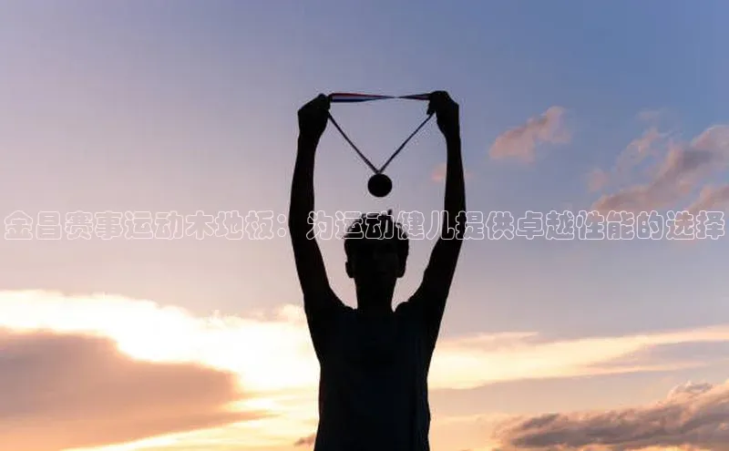 金昌赛事运动木地板：为运动健儿提供卓越性能的选择