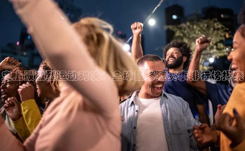 史上最激烈运动对决：全球最惨烈赛事排行榜揭晓