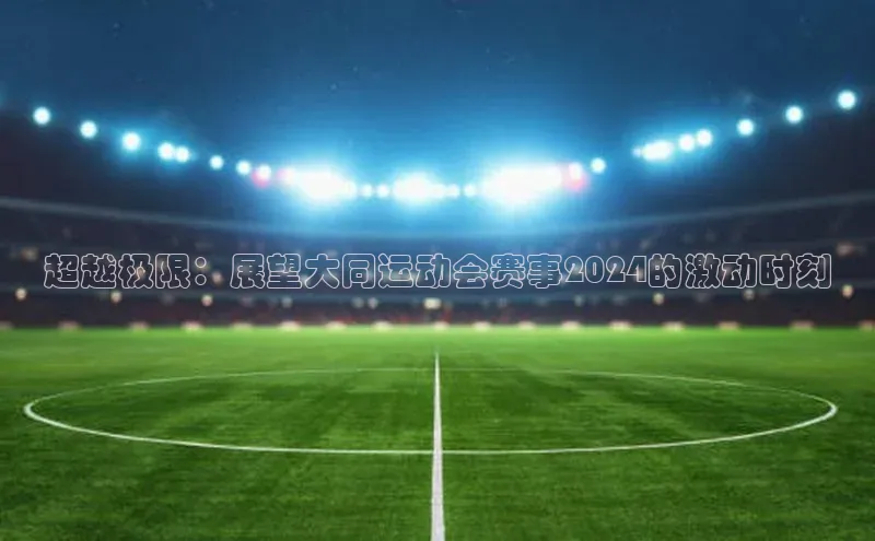 超越极限：展望大同运动会赛事2024的激动时刻