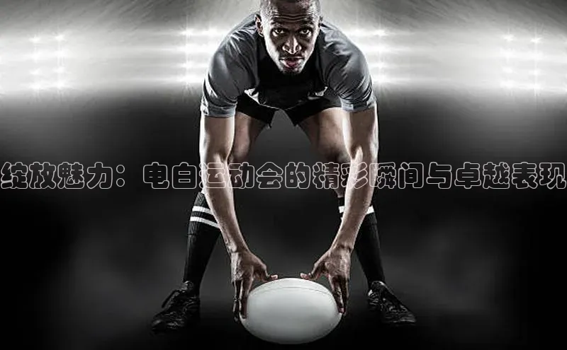 绽放魅力：电白运动会的精彩瞬间与卓越表现