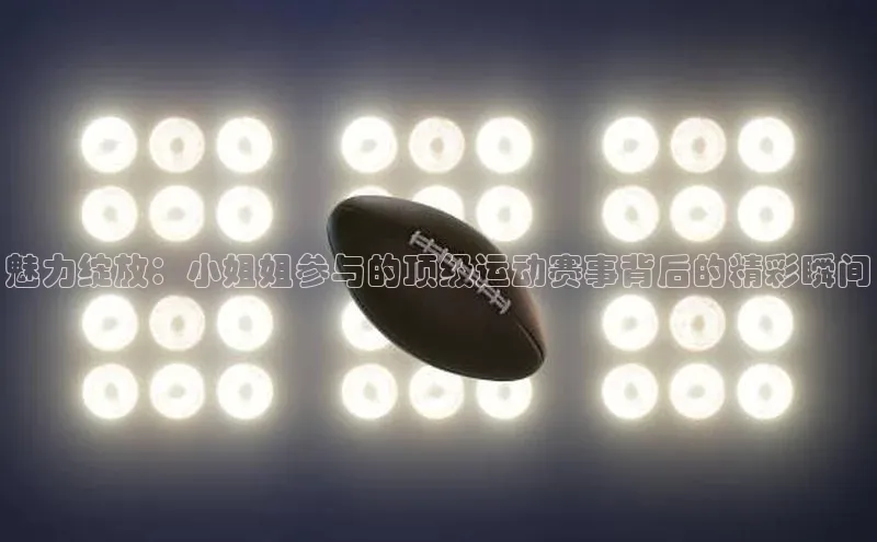 魅力绽放：小姐姐参与的顶级运动赛事背后的精彩瞬间