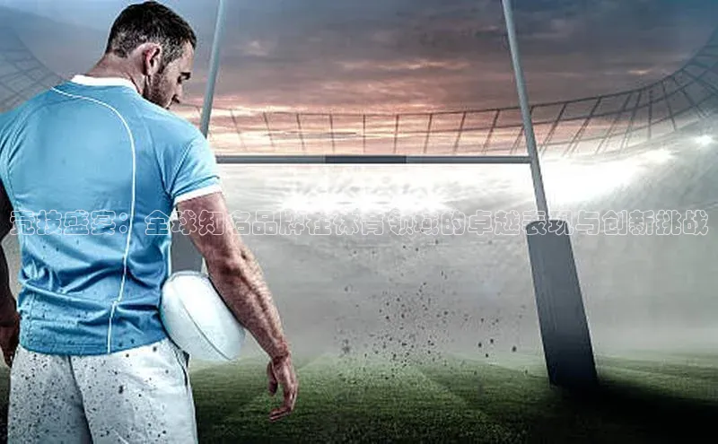 竞技盛宴：全球知名品牌在体育领域的卓越表现与创新挑战