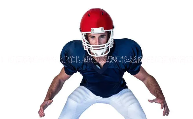 ：如何在多个平台之间无缝切换观看运动赛事直播的指南