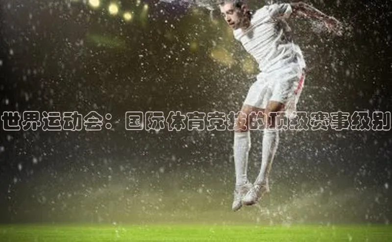 世界运动会：国际体育竞技的顶级赛事级别