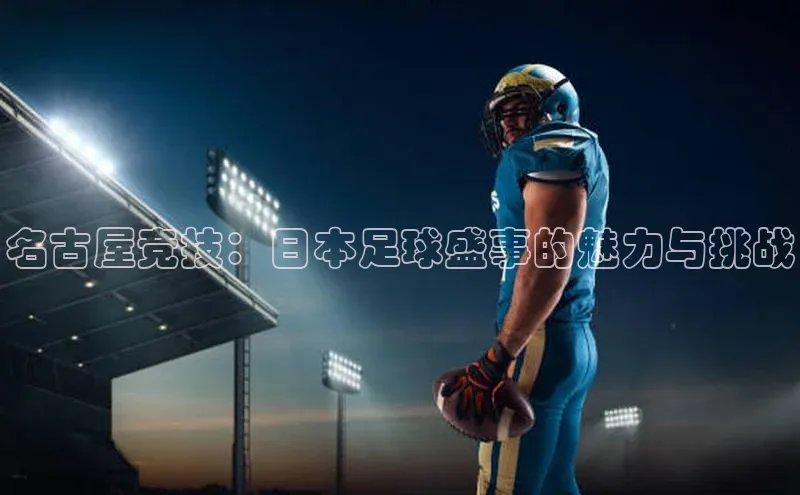 名古屋竞技：日本足球盛事的魅力与挑战