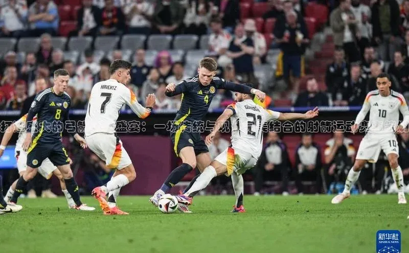 打造盛大的弓箭竞技盛宴：一场传统与现代完美结合的射箭运动赛事策划