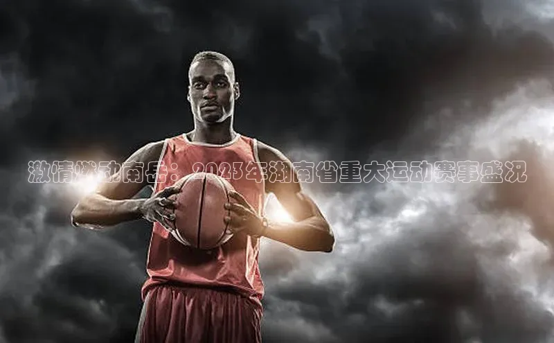 激情燃动南岳：2023年湖南省重大运动赛事盛况