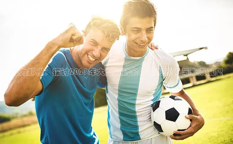 活力郑州：探讨2023年大型运动会的精彩瞬间与未来展望